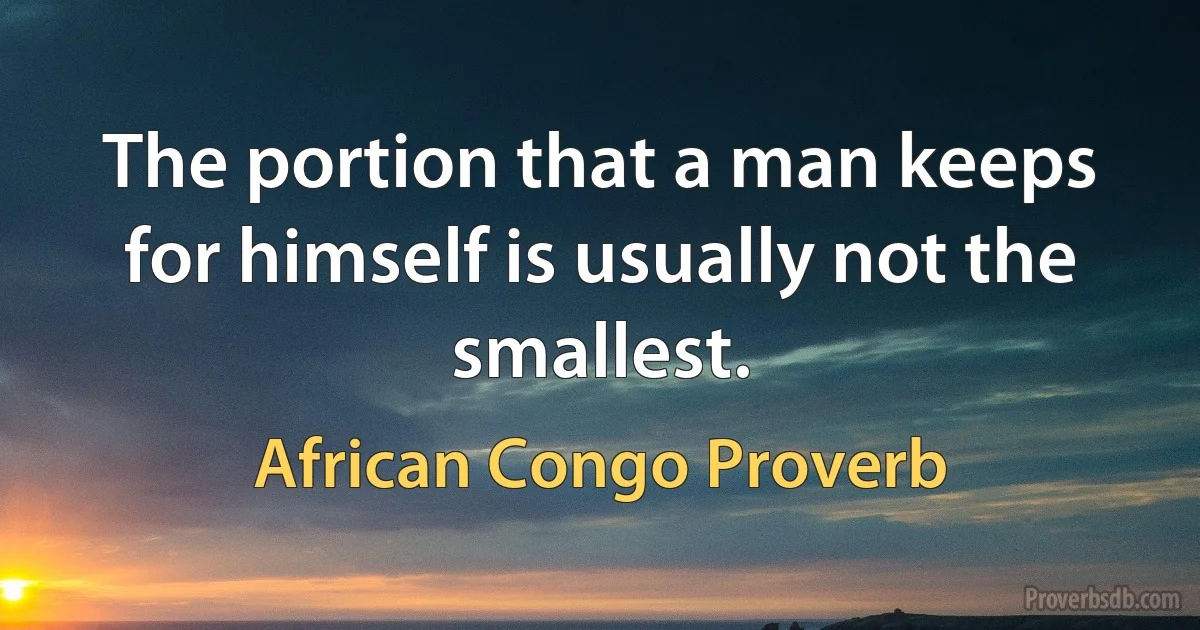 The portion that a man keeps for himself is usually not the smallest. (African Congo Proverb)