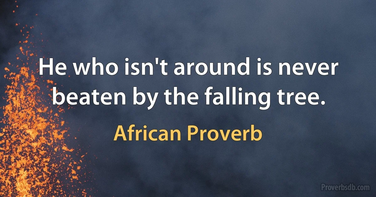 He who isn't around is never beaten by the falling tree. (African Proverb)