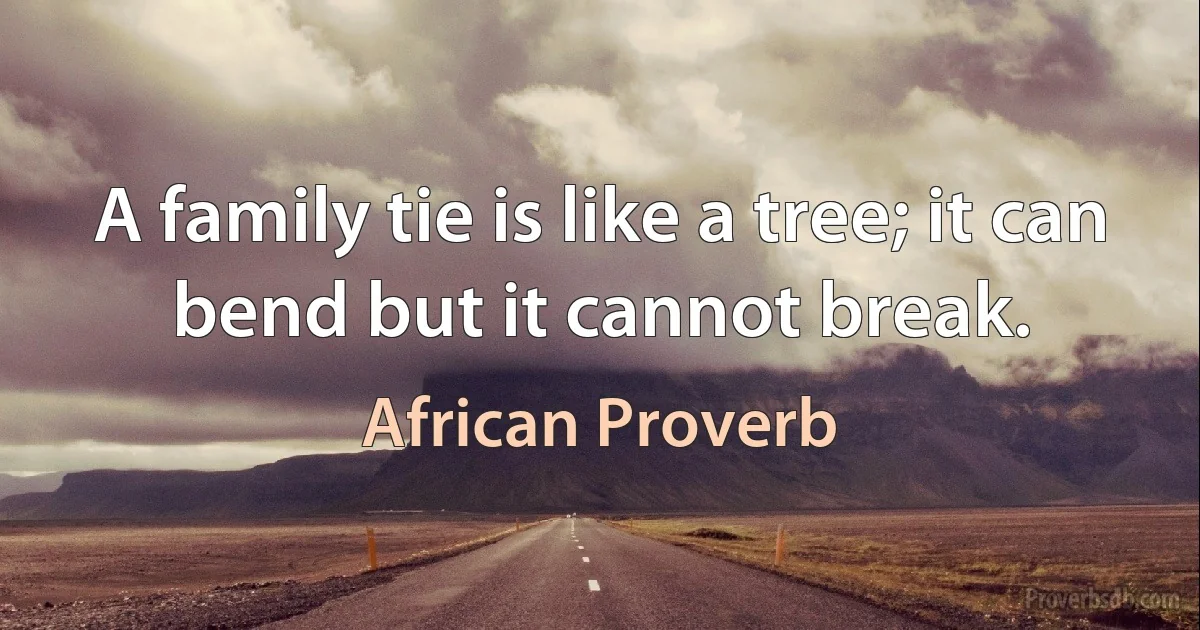 A family tie is like a tree; it can bend but it cannot break. (African Proverb)