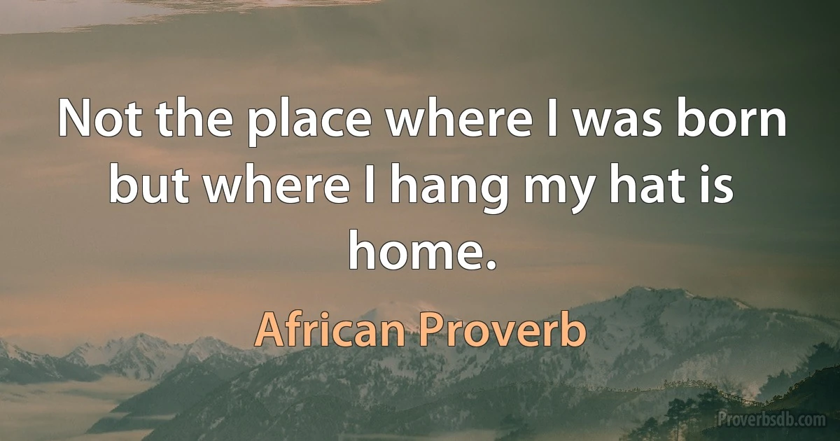 Not the place where I was born but where I hang my hat is home. (African Proverb)