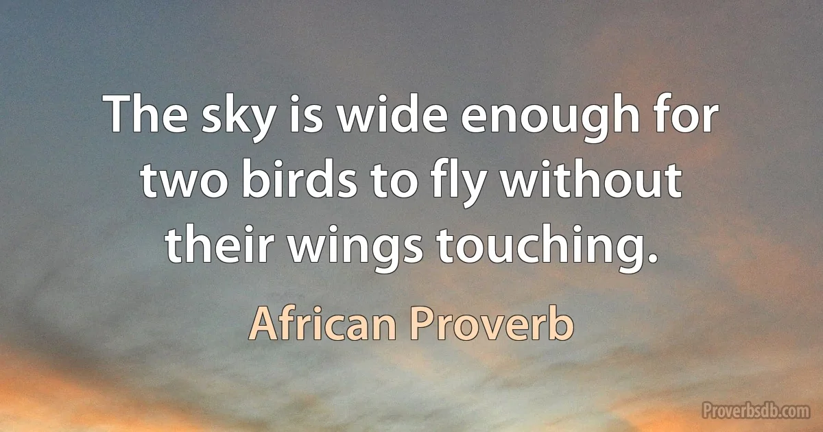 The sky is wide enough for two birds to fly without their wings touching. (African Proverb)