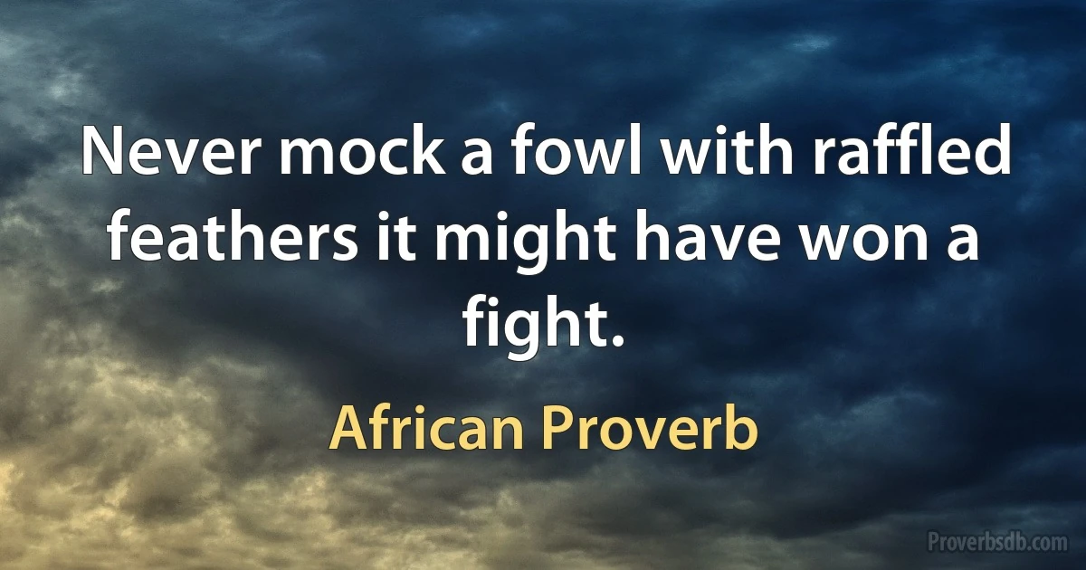 Never mock a fowl with raffled feathers it might have won a fight. (African Proverb)