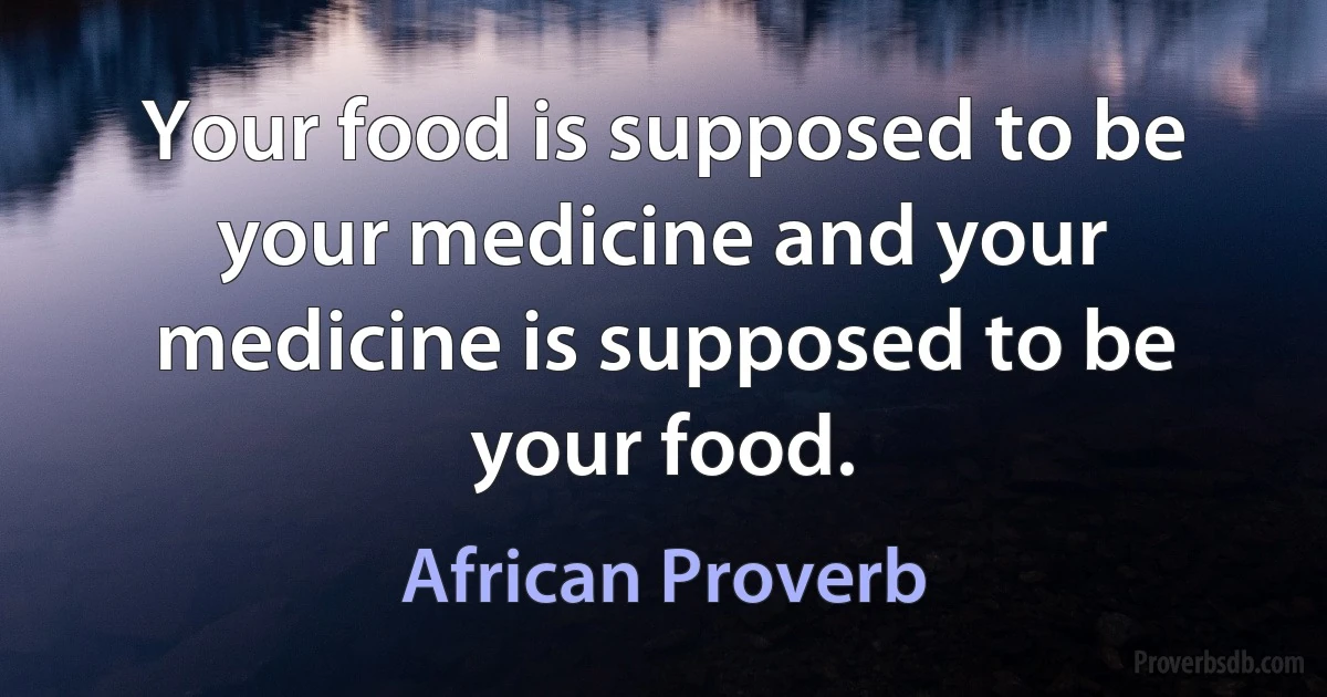 Your food is supposed to be your medicine and your medicine is supposed to be your food. (African Proverb)