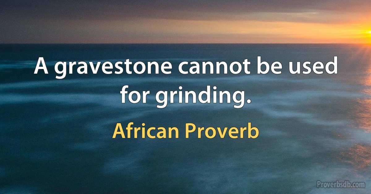 A gravestone cannot be used for grinding. (African Proverb)