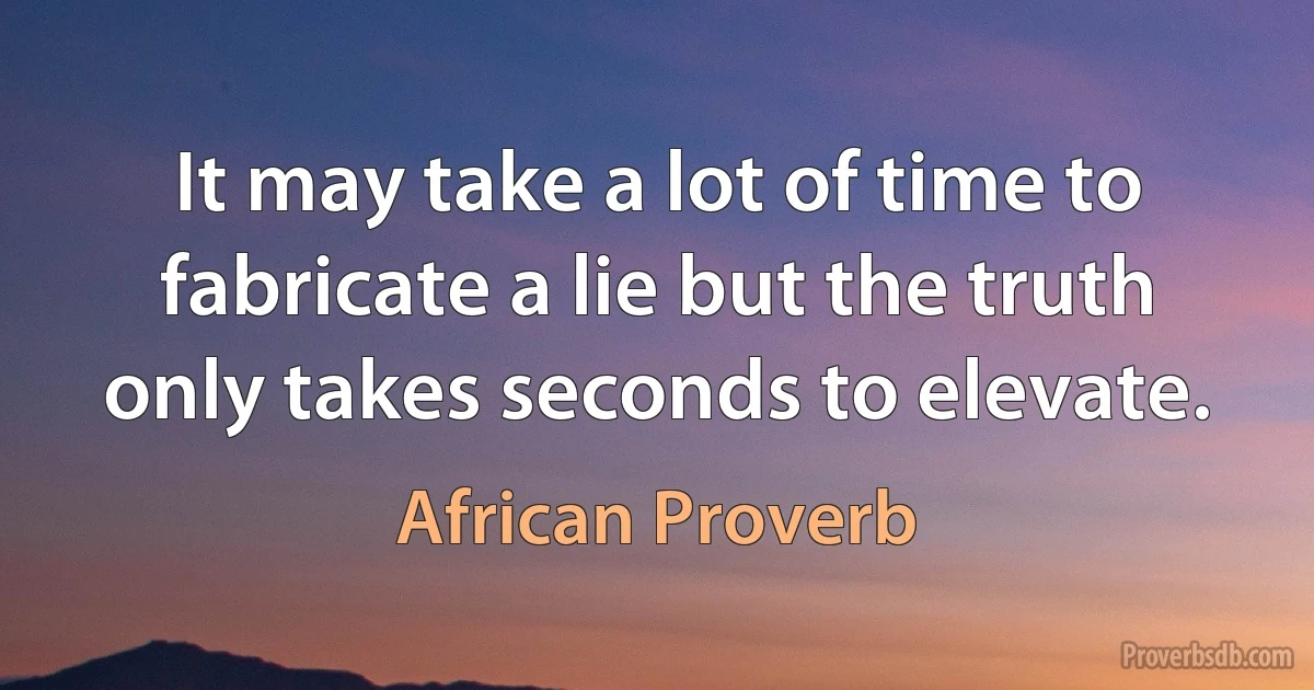 It may take a lot of time to fabricate a lie but the truth only takes seconds to elevate. (African Proverb)