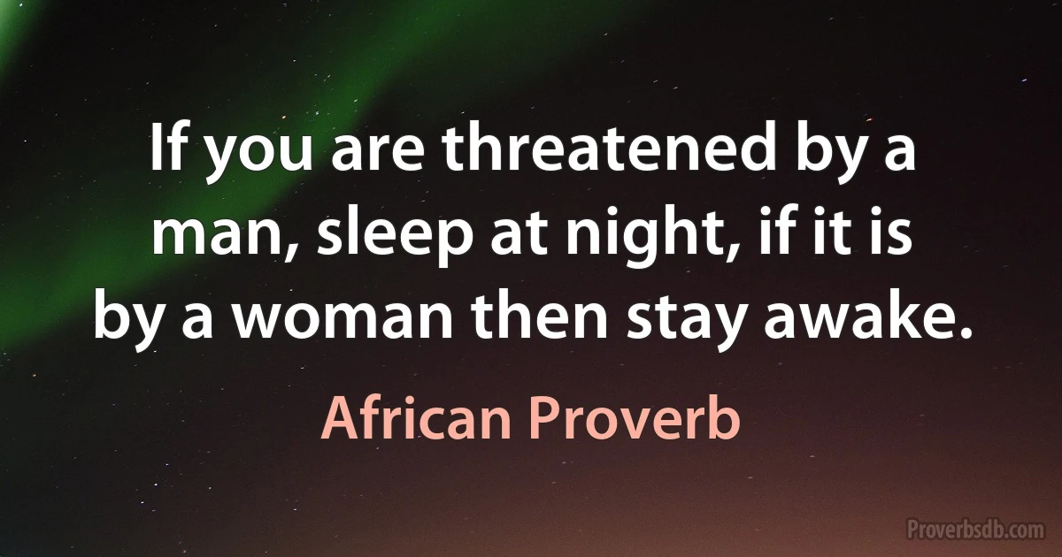 If you are threatened by a man, sleep at night, if it is by a woman then stay awake. (African Proverb)