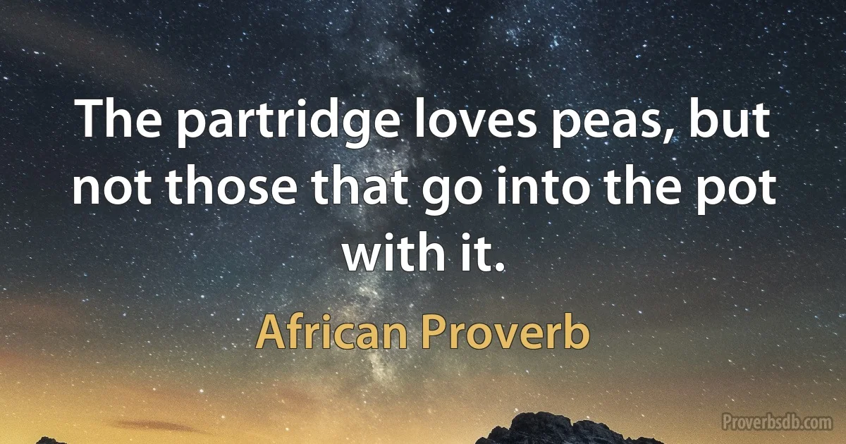 The partridge loves peas, but not those that go into the pot with it. (African Proverb)