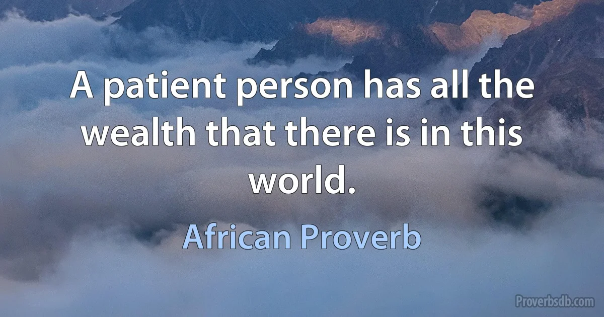 A patient person has all the wealth that there is in this world. (African Proverb)