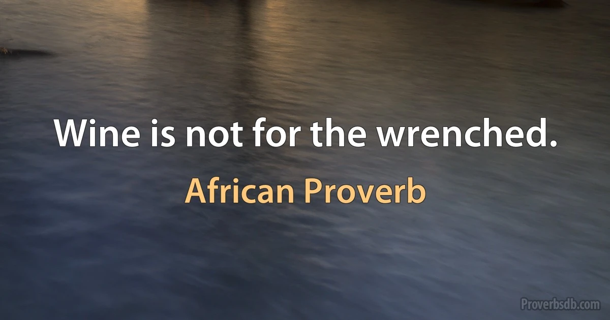 Wine is not for the wrenched. (African Proverb)