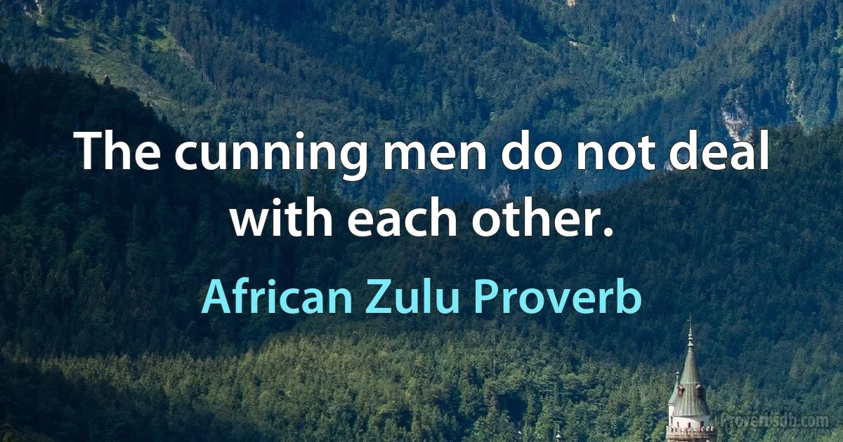 The cunning men do not deal with each other. (African Zulu Proverb)