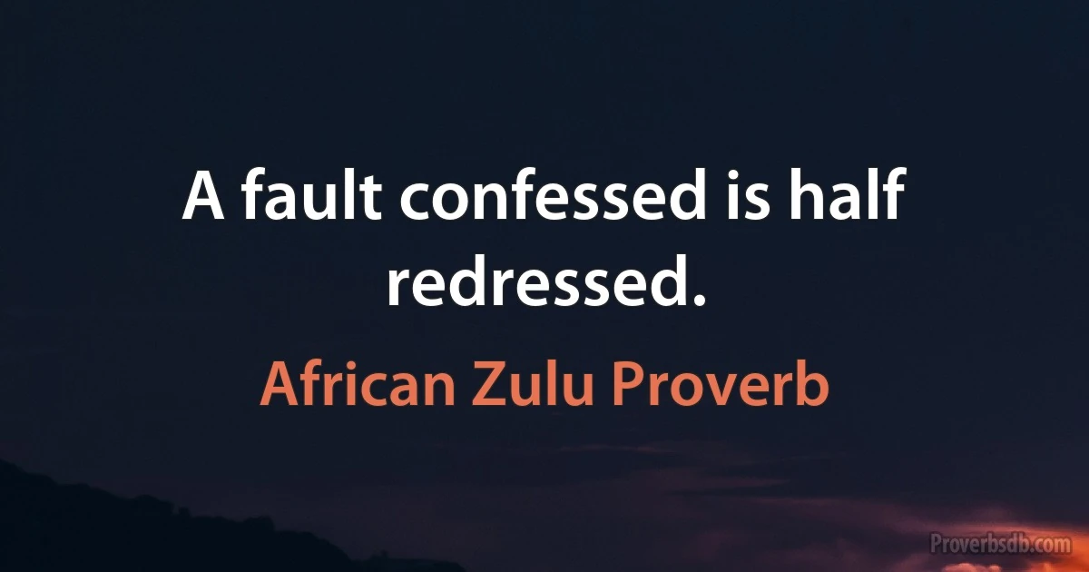 A fault confessed is half redressed. (African Zulu Proverb)