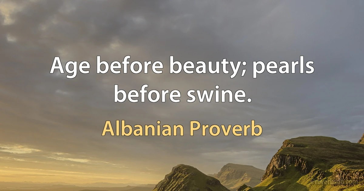 Age before beauty; pearls before swine. (Albanian Proverb)