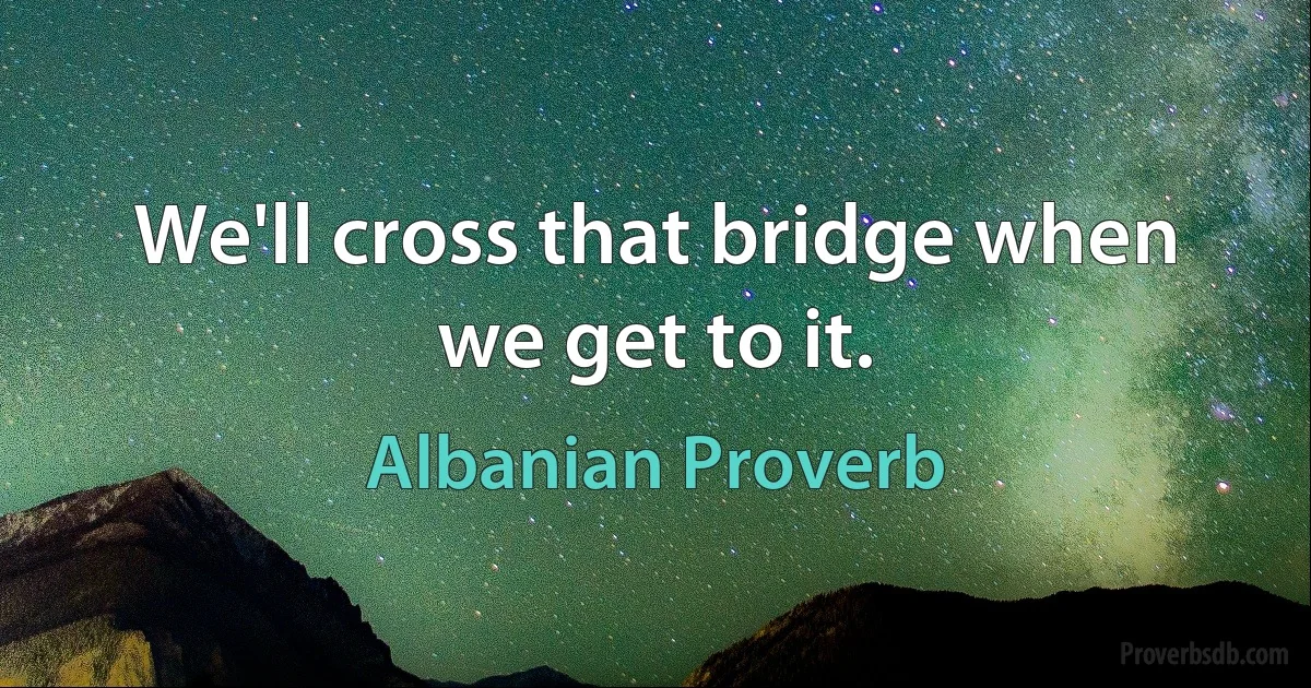 We'll cross that bridge when we get to it. (Albanian Proverb)