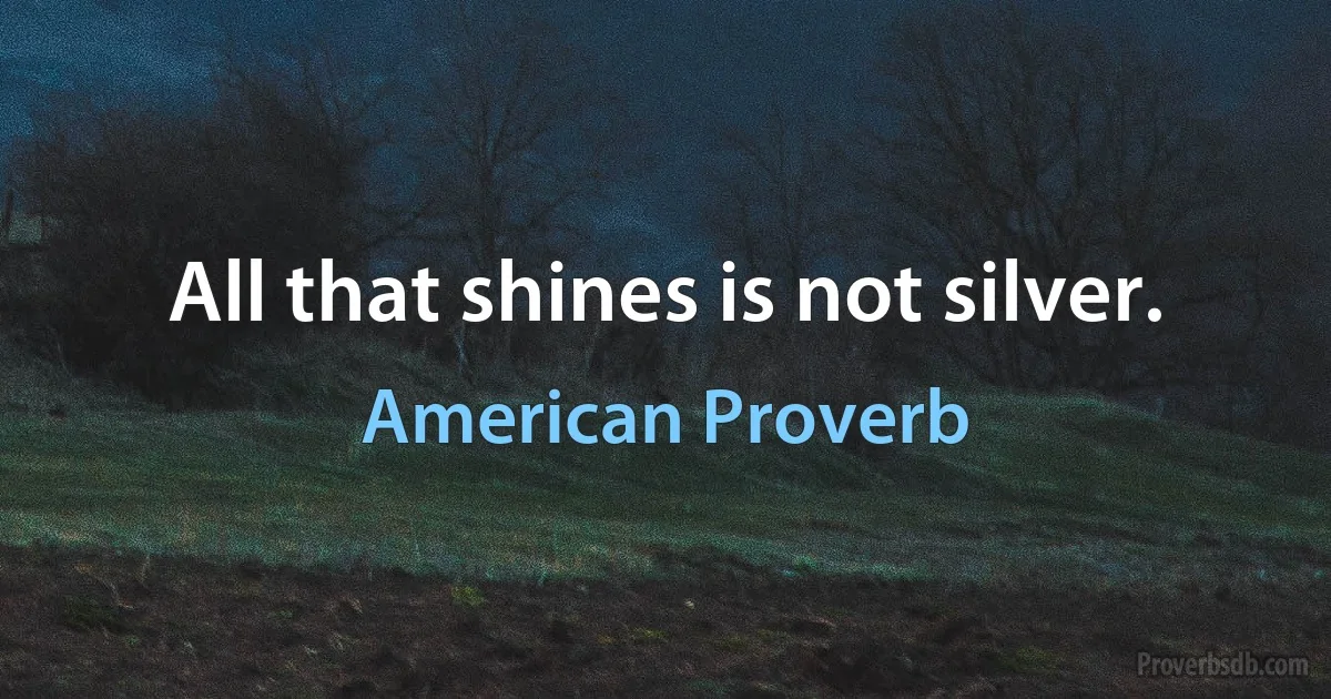 All that shines is not silver. (American Proverb)