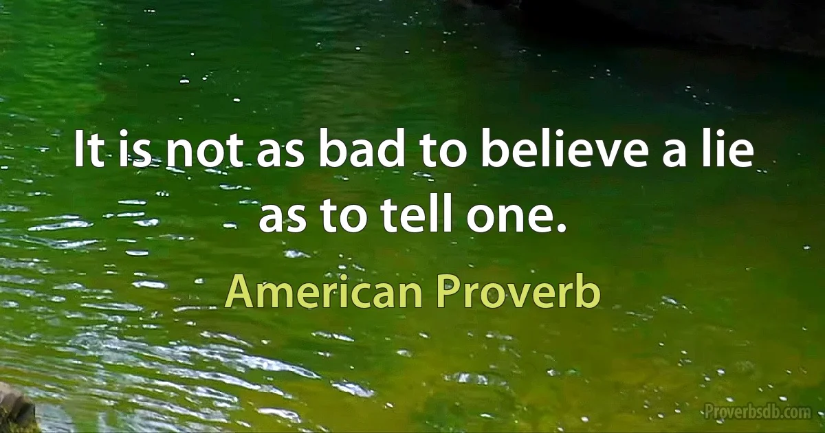 It is not as bad to believe a lie as to tell one. (American Proverb)