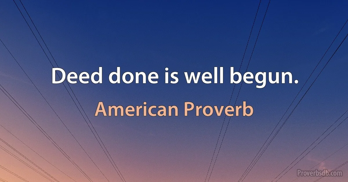 Deed done is well begun. (American Proverb)