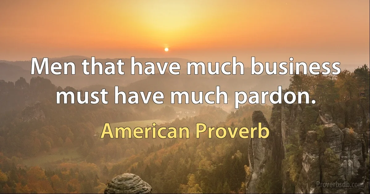 Men that have much business must have much pardon. (American Proverb)