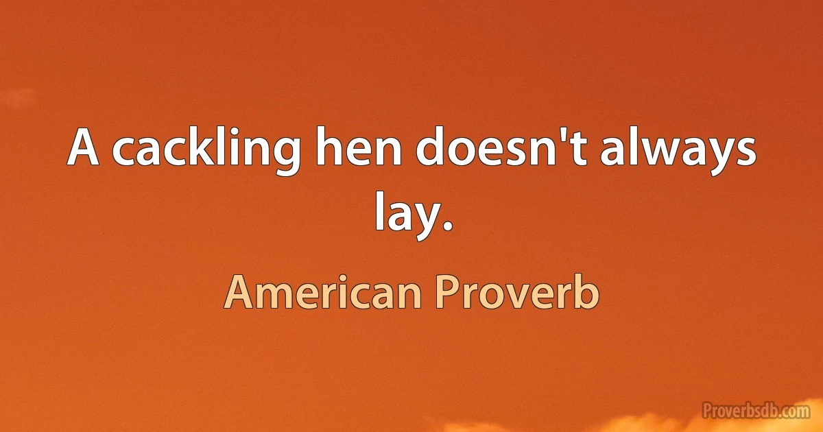 A cackling hen doesn't always lay. (American Proverb)