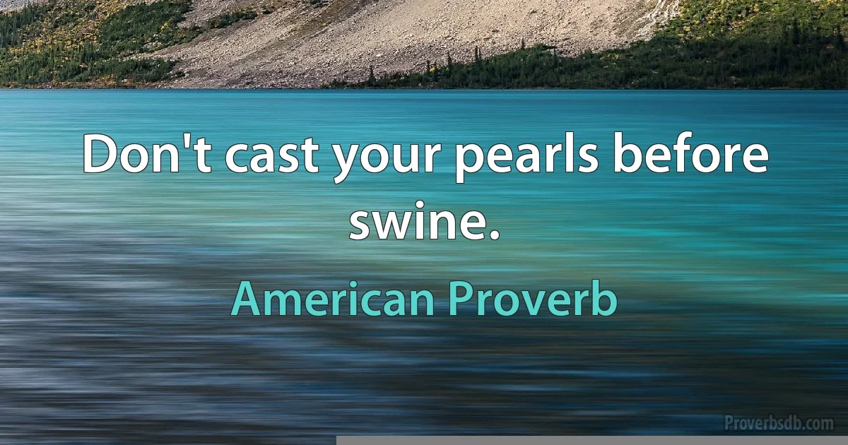 Don't cast your pearls before swine. (American Proverb)