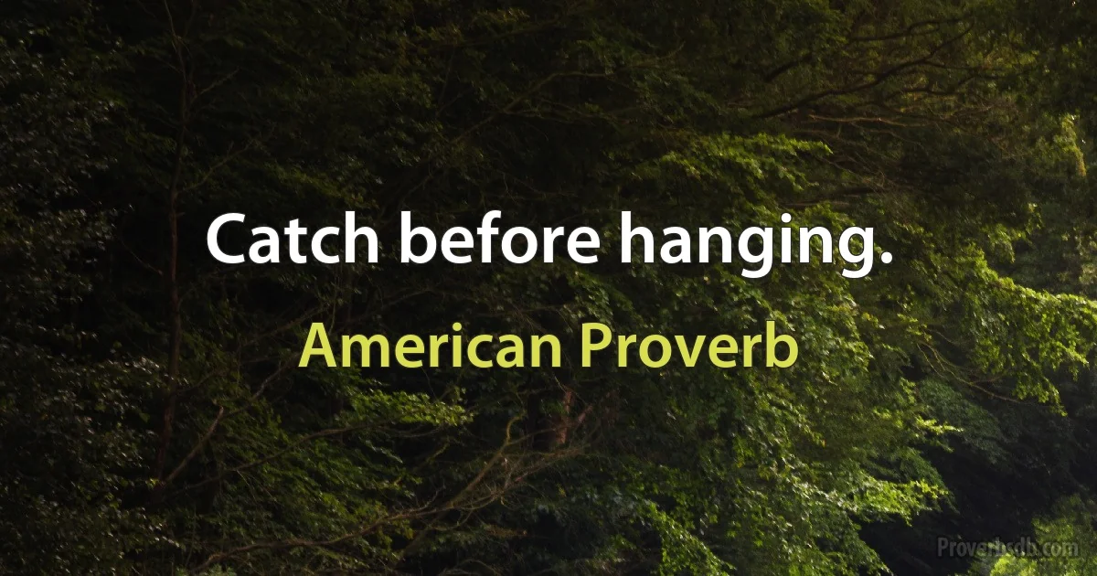 Catch before hanging. (American Proverb)