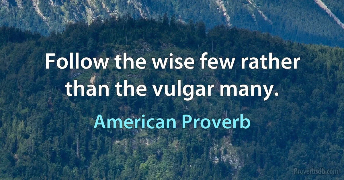 Follow the wise few rather than the vulgar many. (American Proverb)