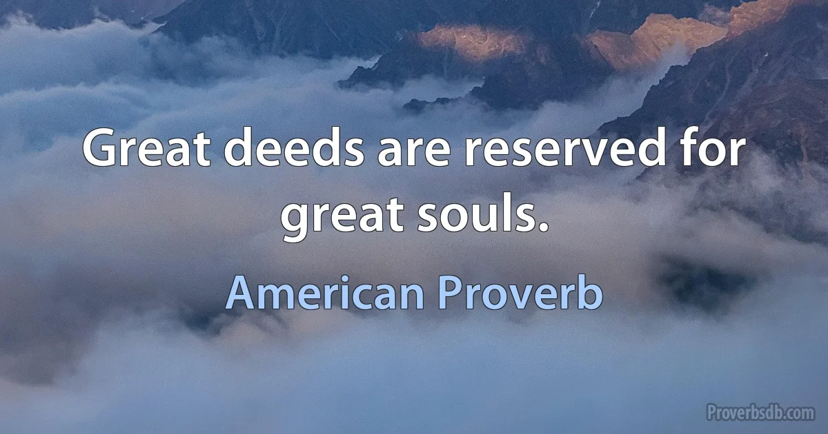 Great deeds are reserved for great souls. (American Proverb)