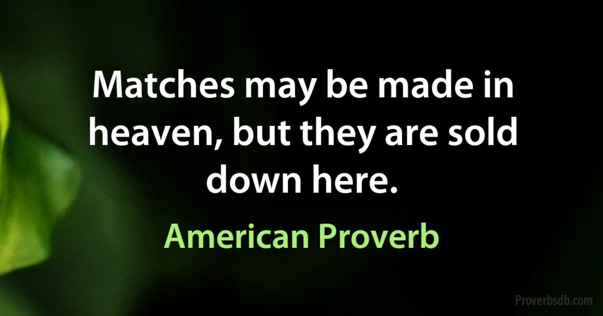 Matches may be made in heaven, but they are sold down here. (American Proverb)