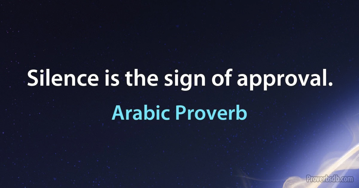 Silence is the sign of approval. (Arabic Proverb)