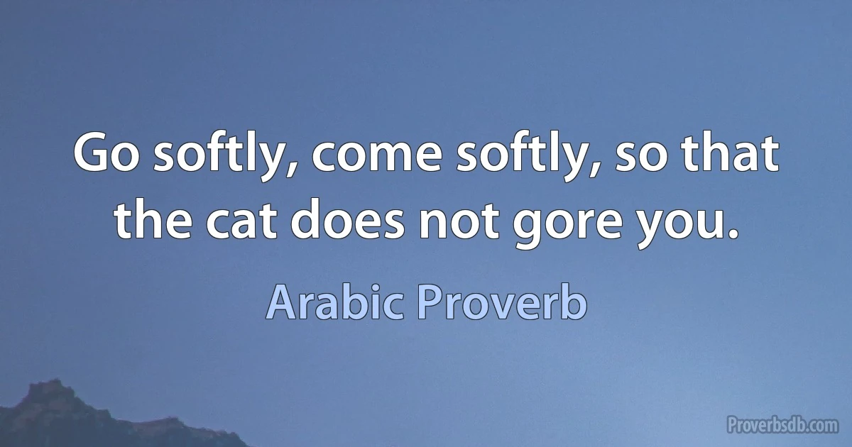 Go softly, come softly, so that the cat does not gore you. (Arabic Proverb)