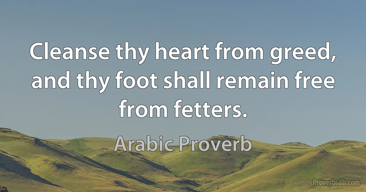 Cleanse thy heart from greed, and thy foot shall remain free from fetters. (Arabic Proverb)