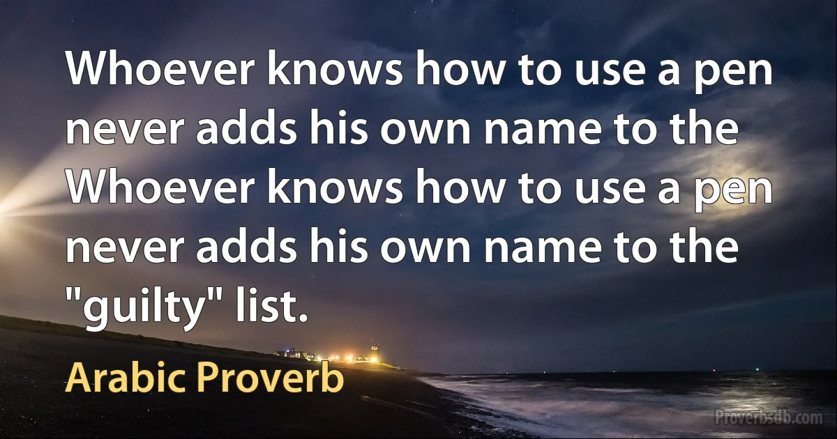 Whoever knows how to use a pen never adds his own name to the Whoever knows how to use a pen never adds his own name to the "guilty" list. (Arabic Proverb)