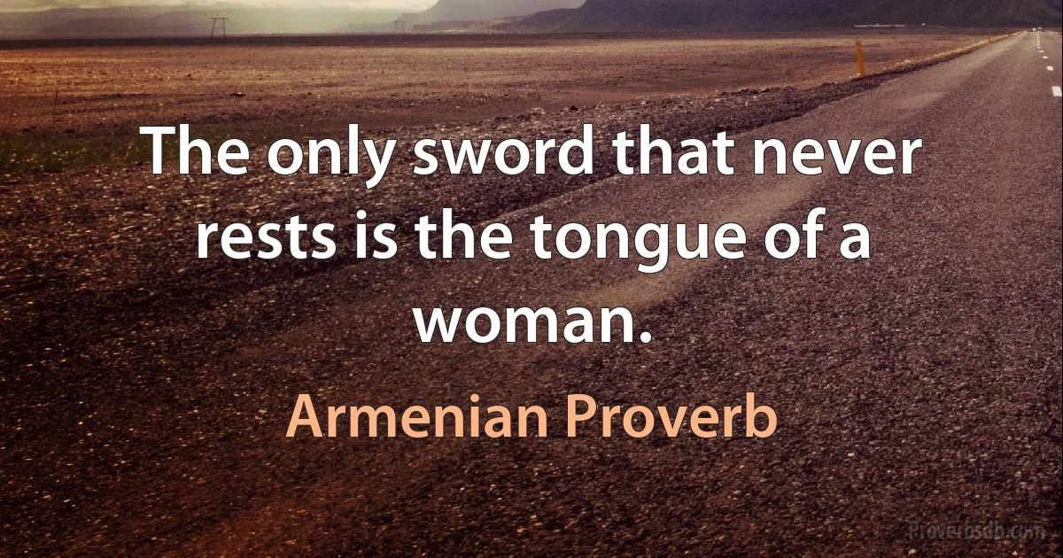 The only sword that never rests is the tongue of a woman. (Armenian Proverb)