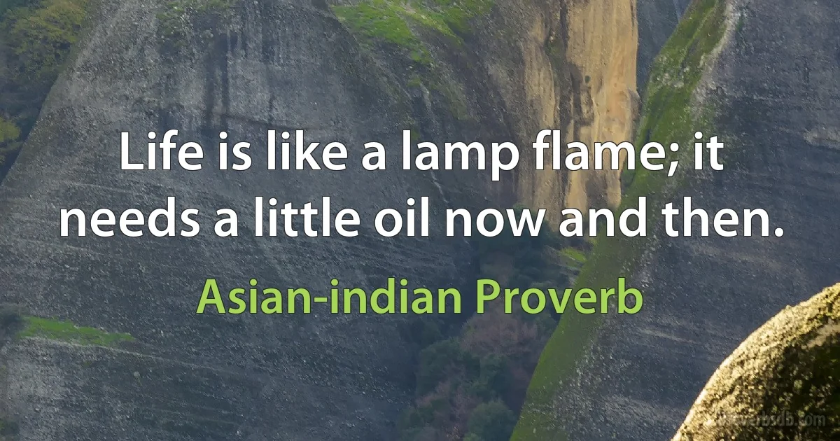 Life is like a lamp flame; it needs a little oil now and then. (Asian-indian Proverb)