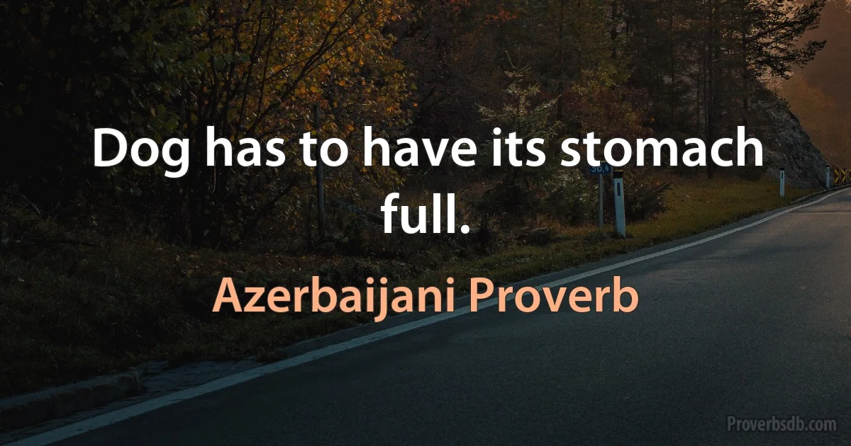 Dog has to have its stomach full. (Azerbaijani Proverb)