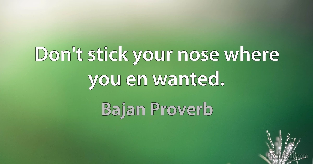 Don't stick your nose where you en wanted. (Bajan Proverb)