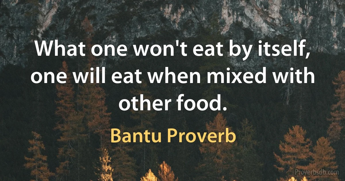 What one won't eat by itself, one will eat when mixed with other food. (Bantu Proverb)