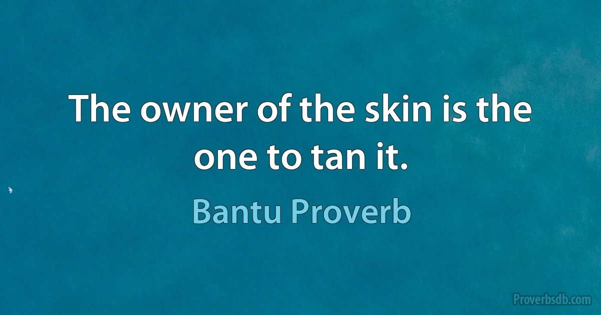 The owner of the skin is the one to tan it. (Bantu Proverb)