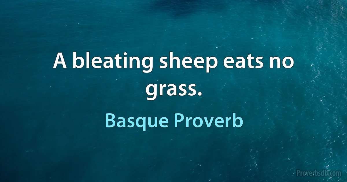 A bleating sheep eats no grass. (Basque Proverb)