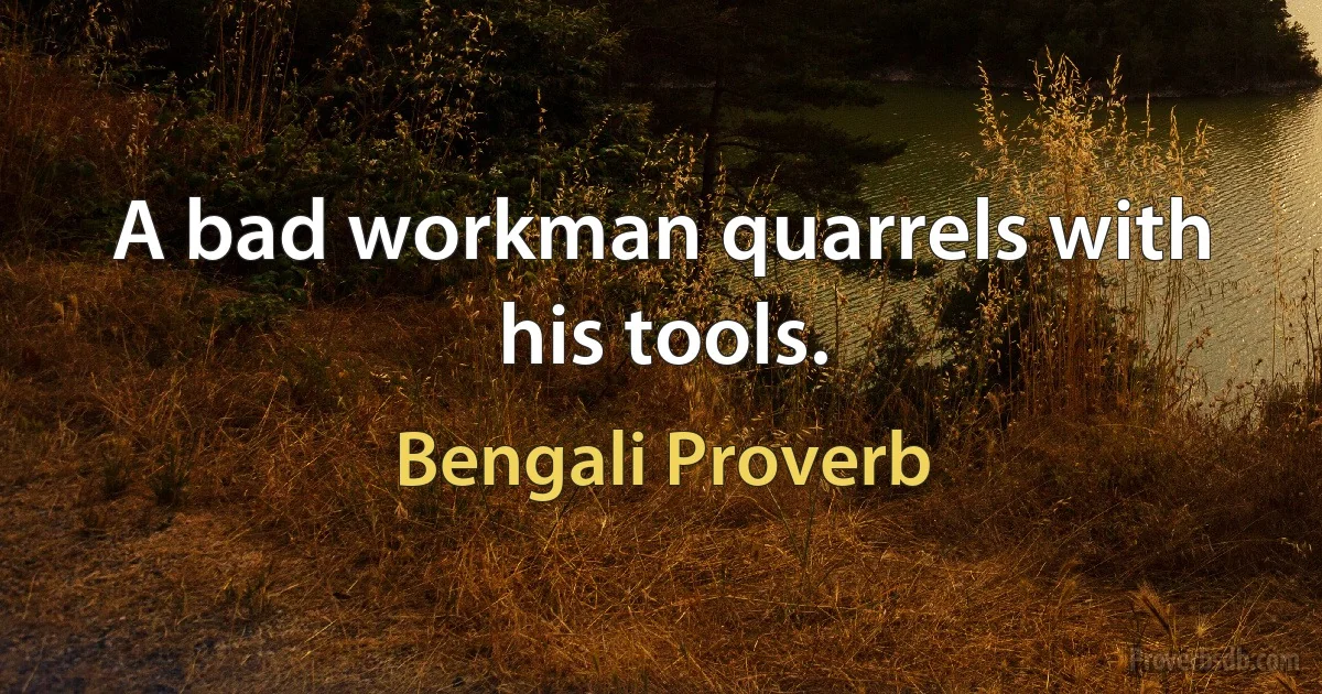 A bad workman quarrels with his tools. (Bengali Proverb)