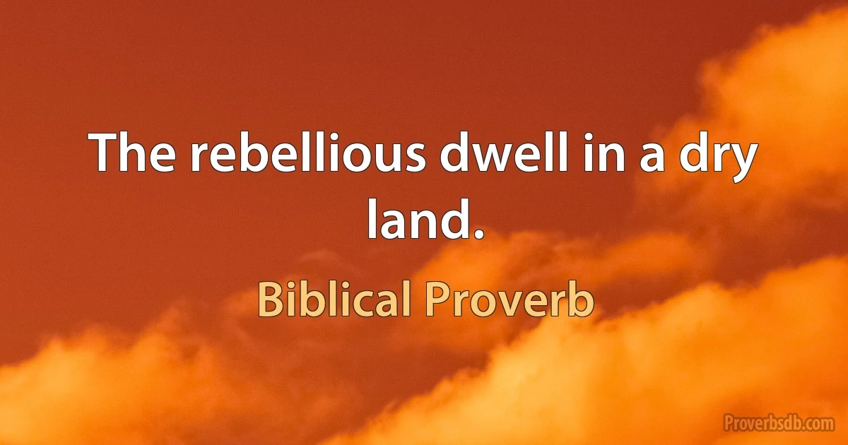 The rebellious dwell in a dry land. (Biblical Proverb)