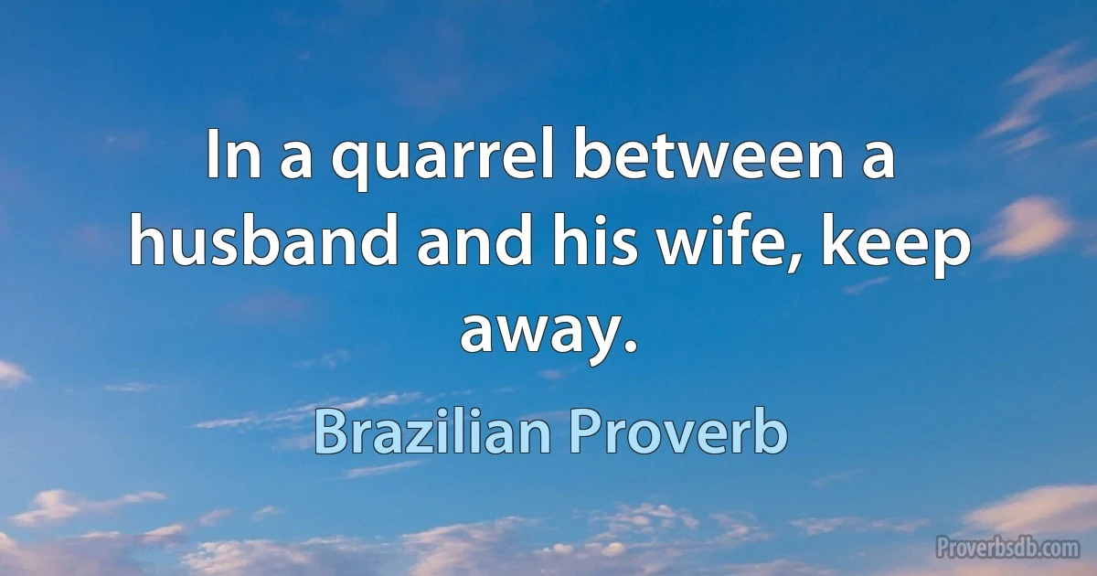 In a quarrel between a husband and his wife, keep away. (Brazilian Proverb)