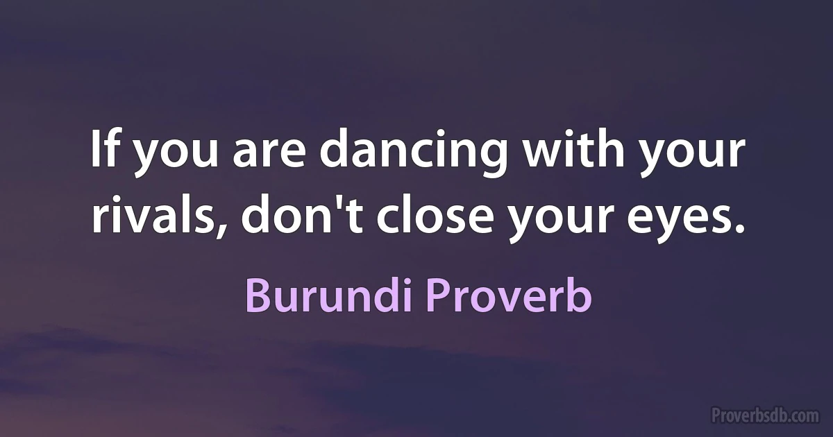 If you are dancing with your rivals, don't close your eyes. (Burundi Proverb)