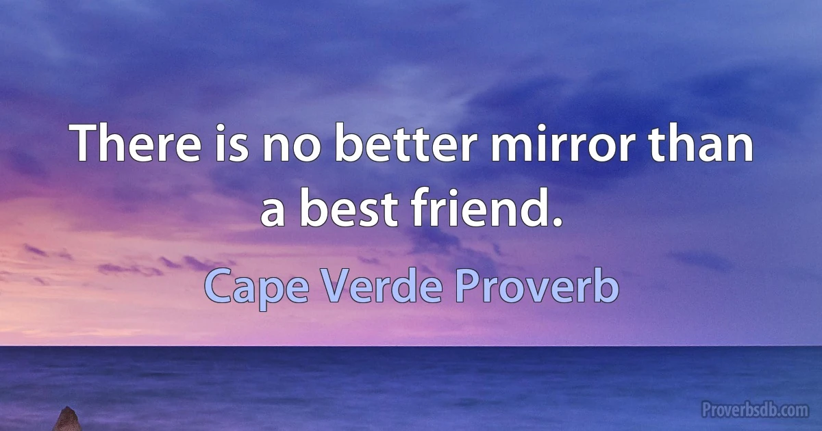 There is no better mirror than a best friend. (Cape Verde Proverb)