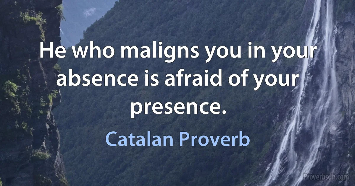 He who maligns you in your absence is afraid of your presence. (Catalan Proverb)