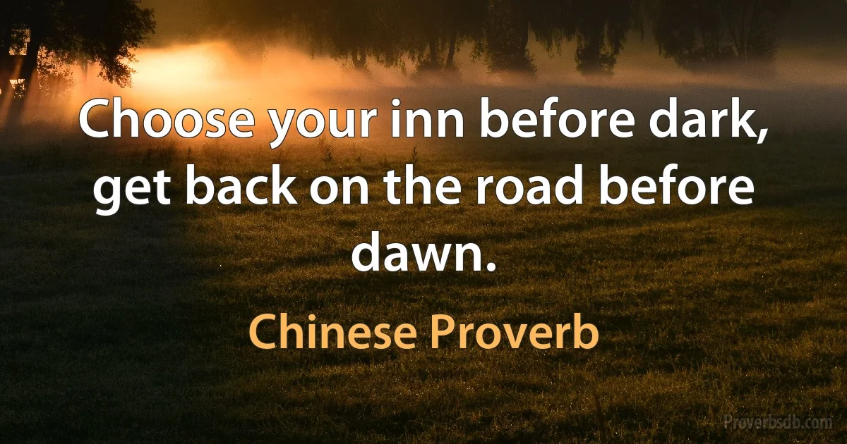 Choose your inn before dark, get back on the road before dawn. (Chinese Proverb)