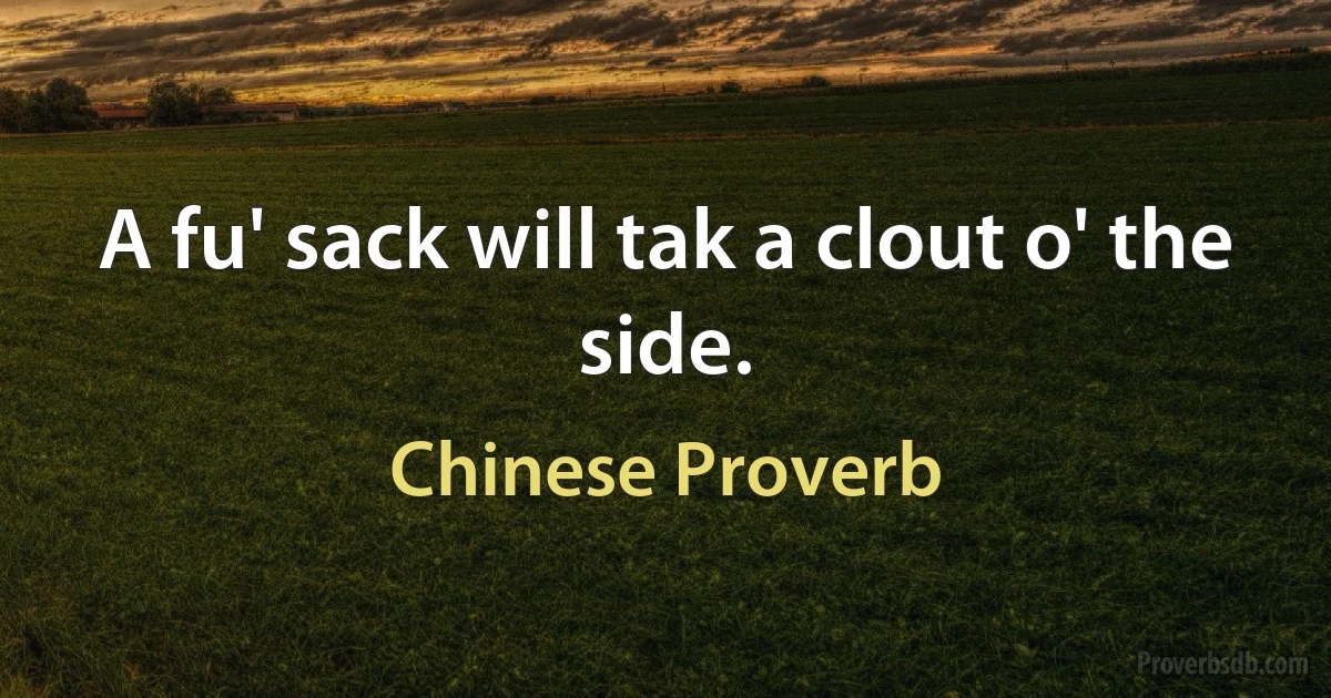 A fu' sack will tak a clout o' the side. (Chinese Proverb)