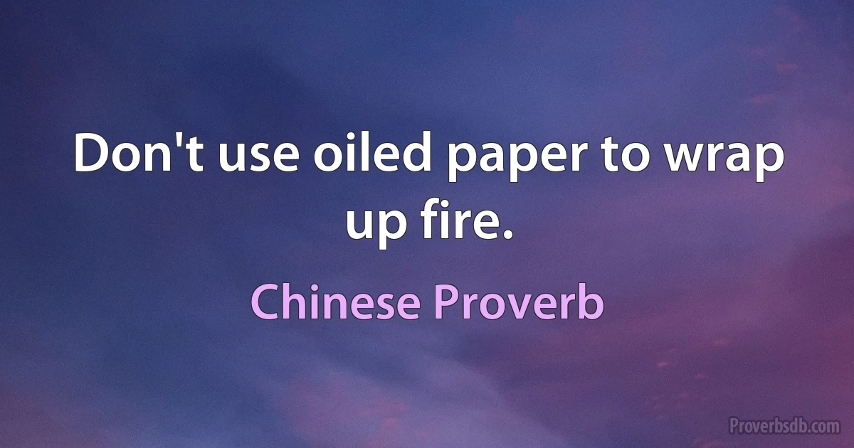 Don't use oiled paper to wrap up fire. (Chinese Proverb)