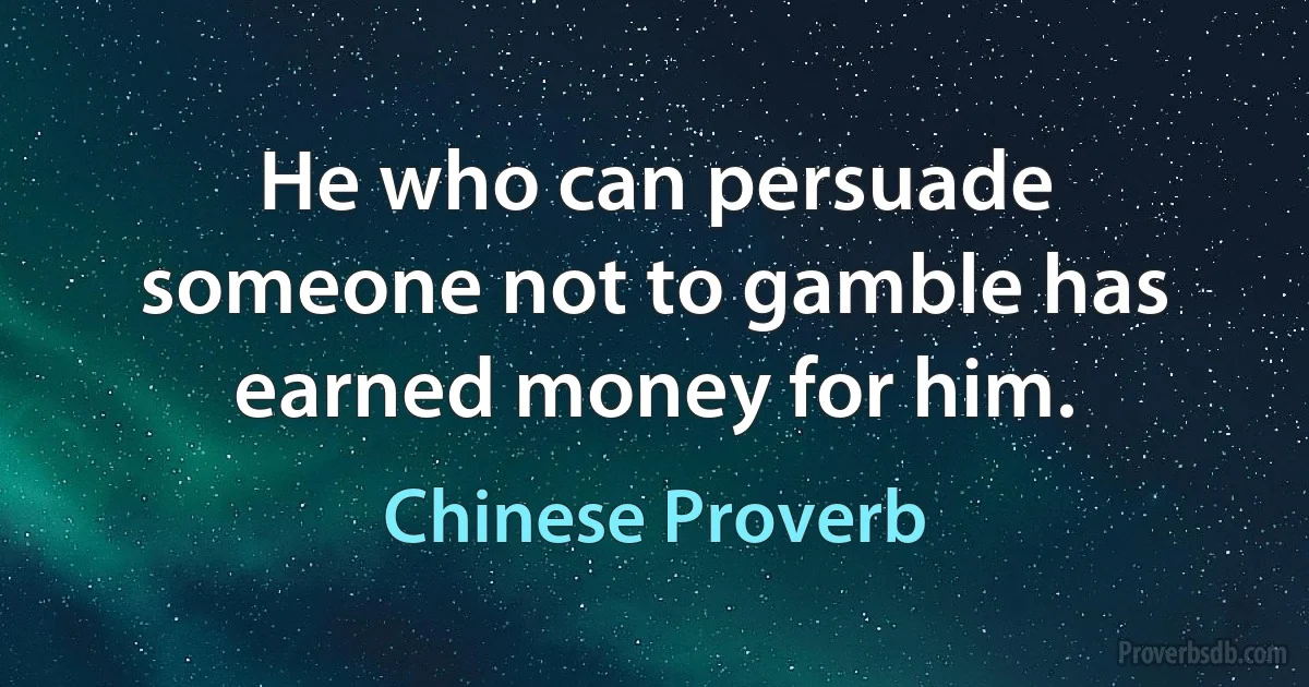 He who can persuade someone not to gamble has earned money for him. (Chinese Proverb)