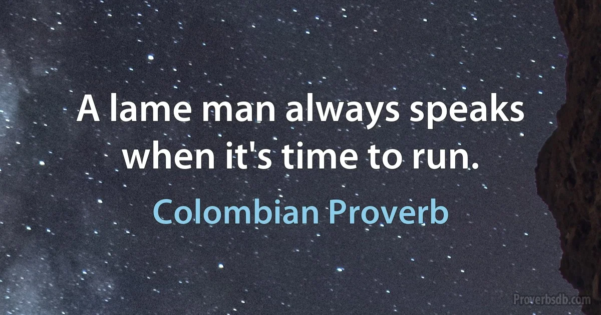 A lame man always speaks when it's time to run. (Colombian Proverb)