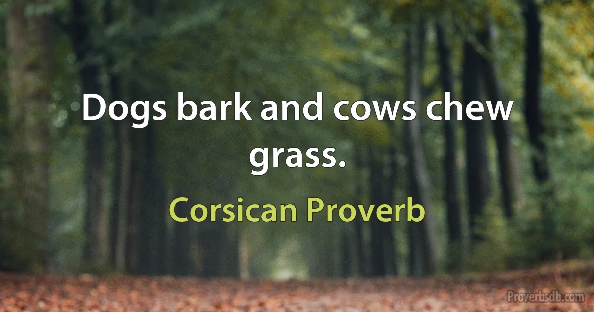 Dogs bark and cows chew grass. (Corsican Proverb)